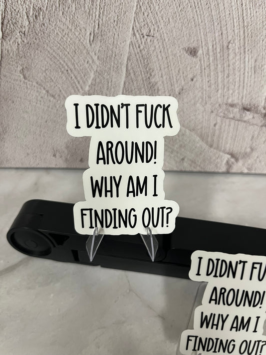 I Didn't F*CK Around Why Am I Finding Out Waterproof Sticker | Humor Quote Vinyl | 2 Size Options | Laptop Yeti Stanley Cooler+
